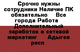 Срочно нужны сотрудники.Наличие ПК обязательно! - Все города Работа » Дополнительный заработок и сетевой маркетинг   . Адыгея респ.